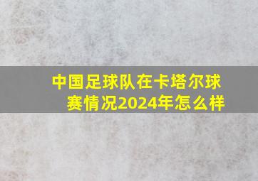 中国足球队在卡塔尔球赛情况2024年怎么样