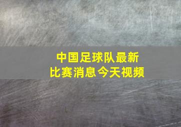 中国足球队最新比赛消息今天视频