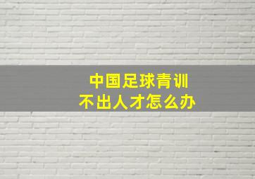 中国足球青训不出人才怎么办