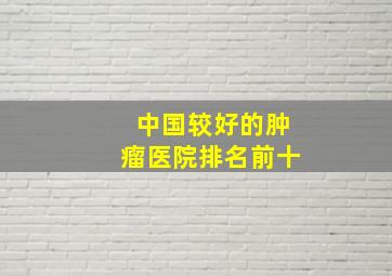 中国较好的肿瘤医院排名前十