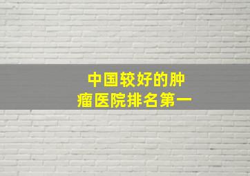 中国较好的肿瘤医院排名第一