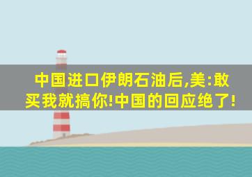 中国进口伊朗石油后,美:敢买我就搞你!中国的回应绝了!