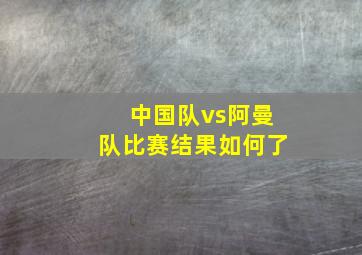 中国队vs阿曼队比赛结果如何了