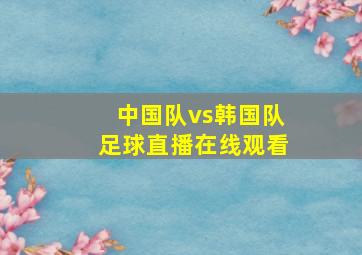 中国队vs韩国队足球直播在线观看