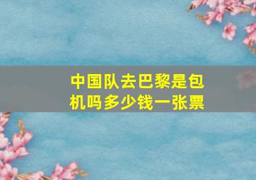 中国队去巴黎是包机吗多少钱一张票