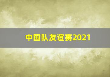 中国队友谊赛2021