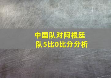 中国队对阿根廷队5比0比分分析