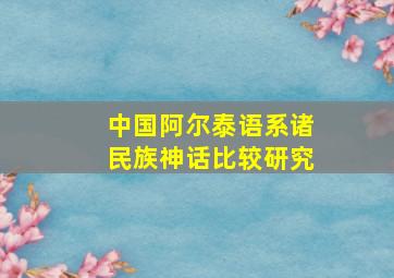 中国阿尔泰语系诸民族神话比较研究