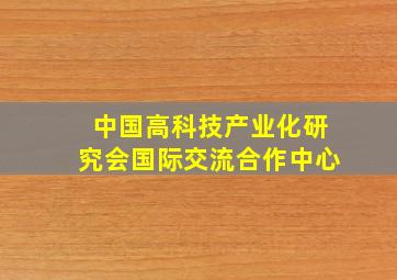 中国高科技产业化研究会国际交流合作中心