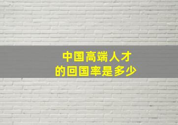 中国高端人才的回国率是多少