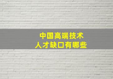 中国高端技术人才缺口有哪些