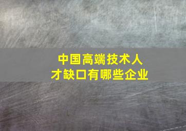 中国高端技术人才缺口有哪些企业