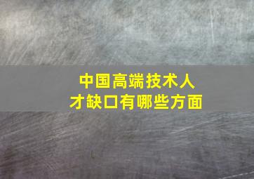 中国高端技术人才缺口有哪些方面