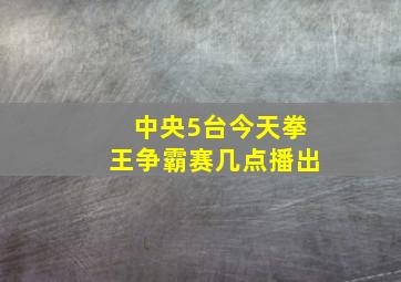 中央5台今天拳王争霸赛几点播出