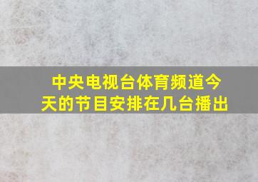 中央电视台体育频道今天的节目安排在几台播出