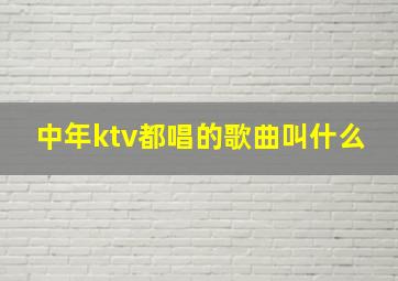 中年ktv都唱的歌曲叫什么