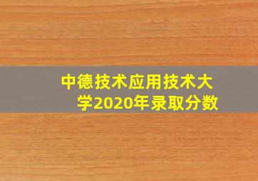 中德技术应用技术大学2020年录取分数