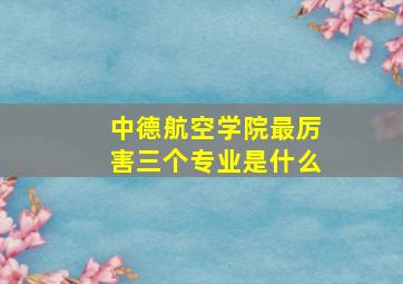 中德航空学院最厉害三个专业是什么