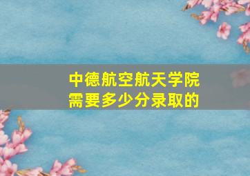 中德航空航天学院需要多少分录取的