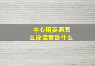 中心用英语怎么说读音是什么