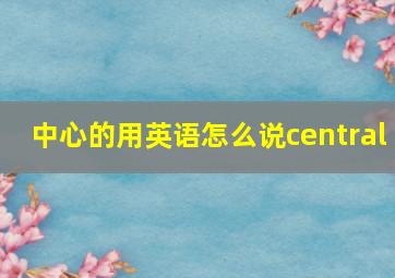 中心的用英语怎么说central