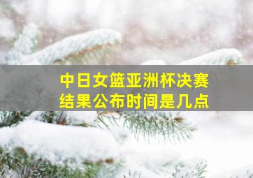 中日女篮亚洲杯决赛结果公布时间是几点