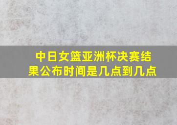 中日女篮亚洲杯决赛结果公布时间是几点到几点