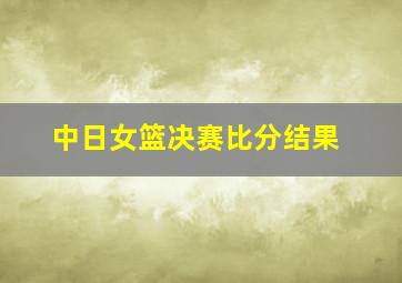 中日女篮决赛比分结果