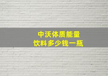 中沃体质能量饮料多少钱一瓶