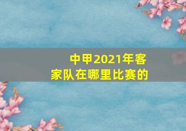 中甲2021年客家队在哪里比赛的