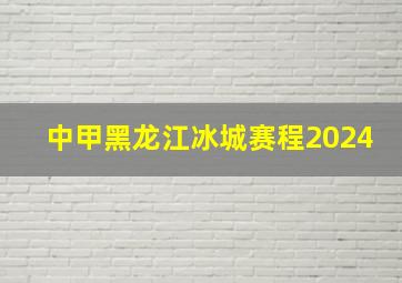 中甲黑龙江冰城赛程2024