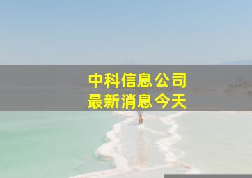 中科信息公司最新消息今天