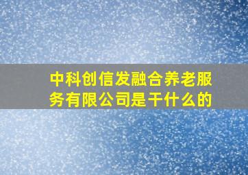 中科创信发融合养老服务有限公司是干什么的