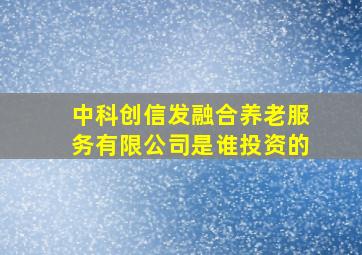 中科创信发融合养老服务有限公司是谁投资的