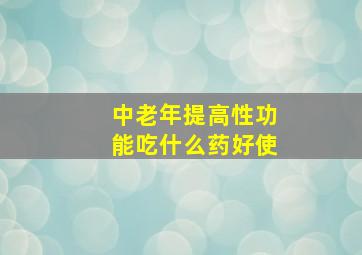 中老年提高性功能吃什么药好使