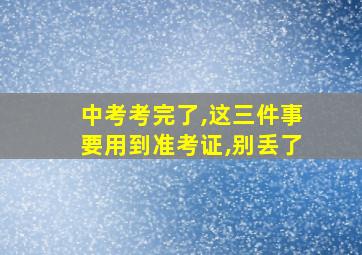 中考考完了,这三件事要用到准考证,别丢了