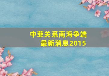 中菲关系南海争端最新消息2015