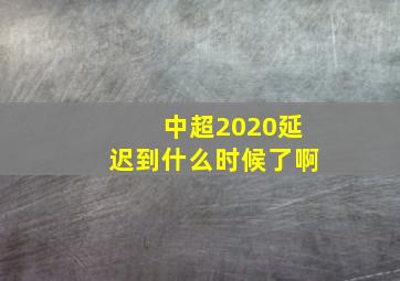 中超2020延迟到什么时候了啊