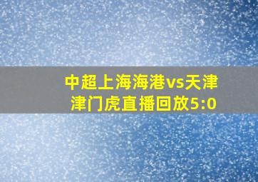 中超上海海港vs天津津门虎直播回放5:0