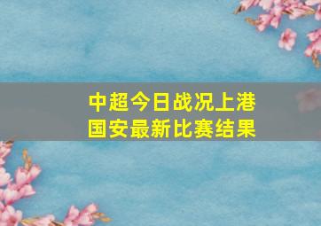 中超今日战况上港国安最新比赛结果