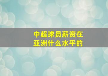 中超球员薪资在亚洲什么水平的