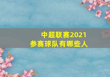 中超联赛2021参赛球队有哪些人