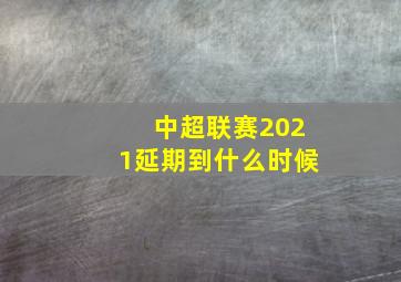 中超联赛2021延期到什么时候