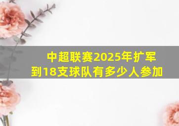 中超联赛2025年扩军到18支球队有多少人参加