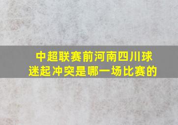 中超联赛前河南四川球迷起冲突是哪一场比赛的