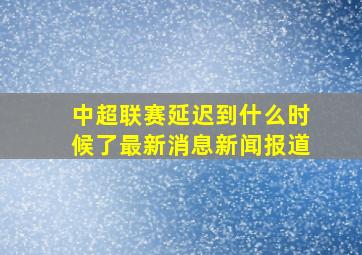 中超联赛延迟到什么时候了最新消息新闻报道