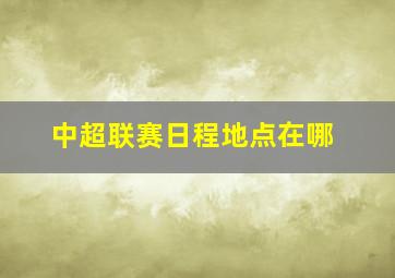 中超联赛日程地点在哪