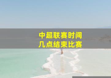 中超联赛时间几点结束比赛