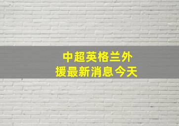 中超英格兰外援最新消息今天