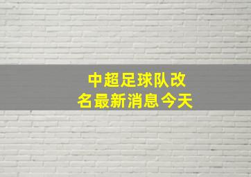 中超足球队改名最新消息今天